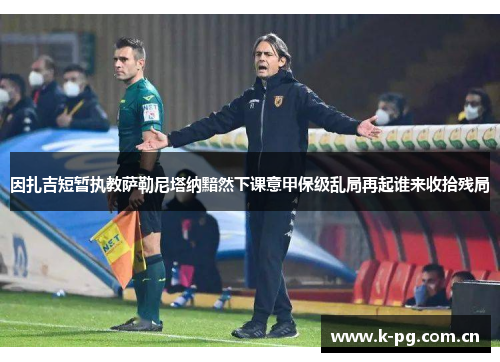 因扎吉短暂执教萨勒尼塔纳黯然下课意甲保级乱局再起谁来收拾残局